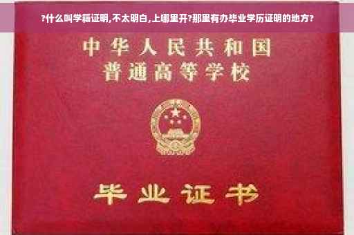 ?什么叫学籍证明,不太明白,上哪里开?那里有办毕业学历证明的地方?