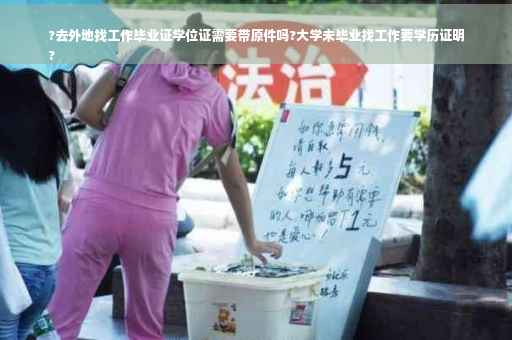 ?去外地找工作毕业证学位证需要带原件吗?大学未毕业找工作要学历证明
?