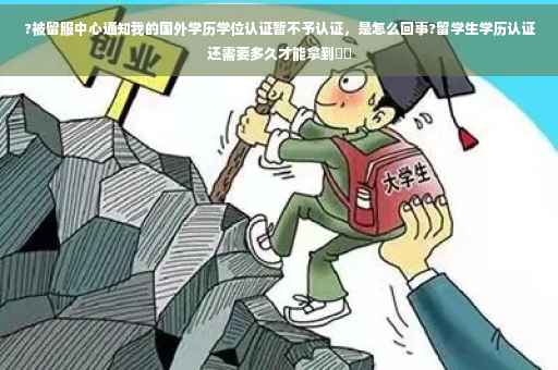 ?被留服中心通知我的国外学历学位认证暂不予认证，是怎么回事?留学生学历认证还需要多久才能拿到⚡️