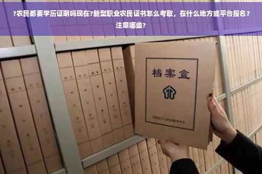 ?农民都要学历证明吗现在?新型职业农民证书怎么考取，在什么地方或平台报名？注意哪些?