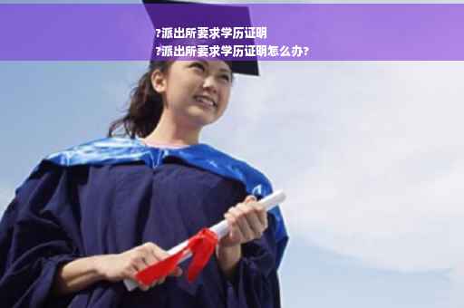 ?派出所要求学历证明
?派出所要求学历证明怎么办?