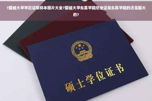?聊城大学学历证明样本图片大全?聊城大学东昌学院毕业证是东昌学院的还是聊大的?