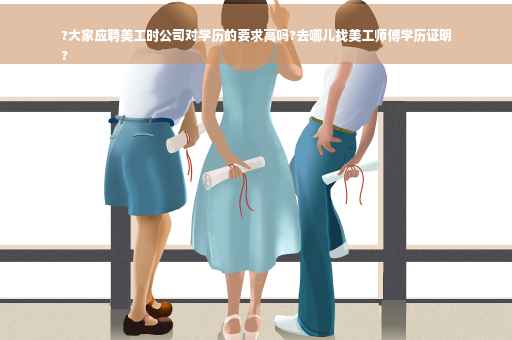 ?大家应聘美工时公司对学历的要求高吗?去哪儿找美工师傅学历证明
?