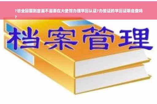 ?毕业回国到底需不需要在大使馆办理学历认证?办签证的学历证明会查吗
?