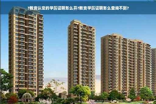 ?教资认定的学历证明怎么开?教资学历证明怎么查询不到?