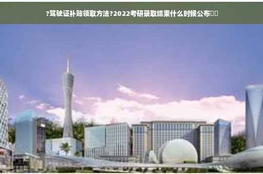 ?驾驶证补贴领取方法?2022考研录取结果什么时候公布⚡️