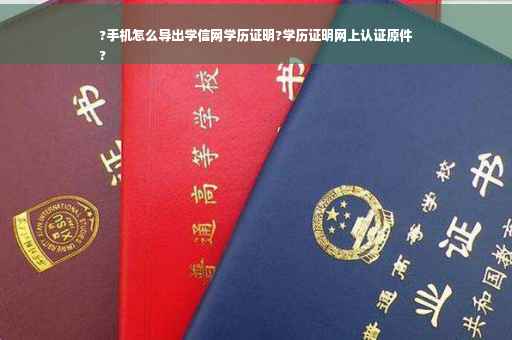 ?手机怎么导出学信网学历证明?学历证明网上认证原件
?