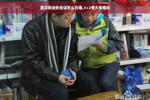 武汉就业创业证怎么办理,3+2考大专难吗