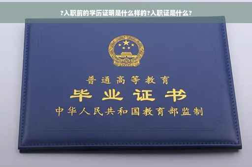 ?入职前的学历证明是什么样的?入职证是什么?