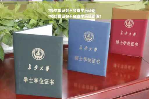 ?领结婚证会不会查学历证明
?领结婚证会不会查学历证明呢?