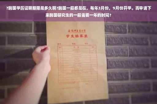 ?韩国学历证明期限是多久啊?韩国一般都是在，每年3月份，9月份开学。而申请下来韩国研究生的一般需要一年的时间?
