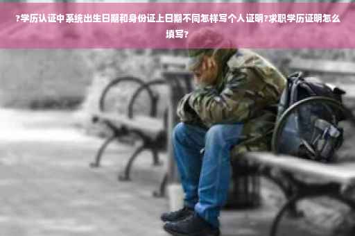 ?学历认证中系统出生日期和身份证上日期不同怎样写个人证明?求职学历证明怎么填写?