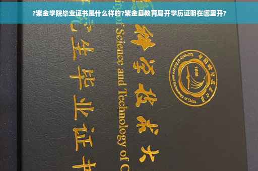 ?紫金学院毕业证书是什么样的?紫金县教育局开学历证明在哪里开?