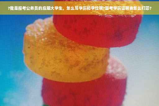 ?我是报考公务员的应届大学生，怎么写学历和学位呢?国考学历证明表怎么打印?