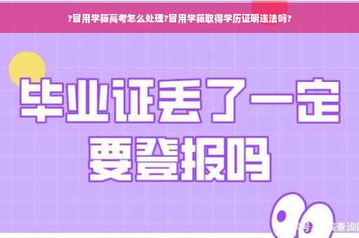 ?冒用学籍高考怎么处理?冒用学籍取得学历证明违法吗?