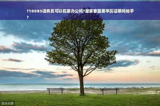 ?10085话务员可以在家办公吗?居家客服要学历证明吗知乎
?