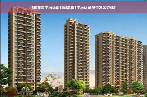 ?教育部学历证明打印流程?学历认证报告怎么办理?