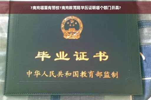 ?南充哪里有警校?南充教育局学历证明哪个部门开具?