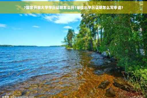 ?国家开放大学学历证明怎么开?单位出学历证明怎么写申请?