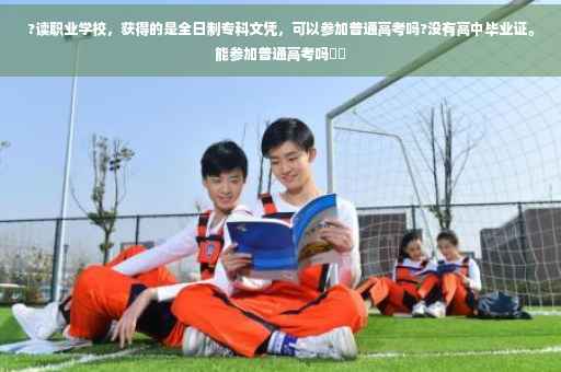 ?读职业学校，获得的是全日制专科文凭，可以参加普通高考吗?没有高中毕业证。能参加普通高考吗⚡️