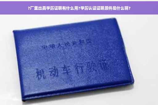 ?厂里出具学历证明有什么用?学历认证证明原件是什么啊?