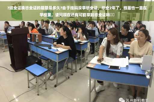 ?结业证换毕业证的期限是多久?由于挂科没拿毕业证，毕业2年了，档案也一直在学校里，请问现在还有可能拿到毕业证吗⚡️