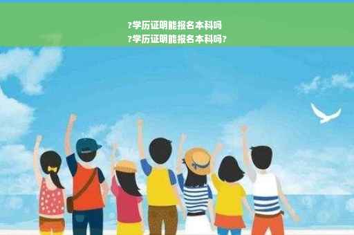 ?学历证明能报名本科吗
?学历证明能报名本科吗?