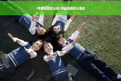 ?学籍证明怎么开?学历证明怎么报名
?