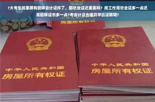 ?大专生如果拥有初级会计证件了，那毕业证还重要吗？找工作用毕业证多一点还是初级证书多一点?考会计证去哪开学历证明呢?