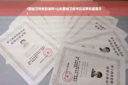 ?聊城卫校有前途吗?山东聊城卫校学历证明在哪里开
?