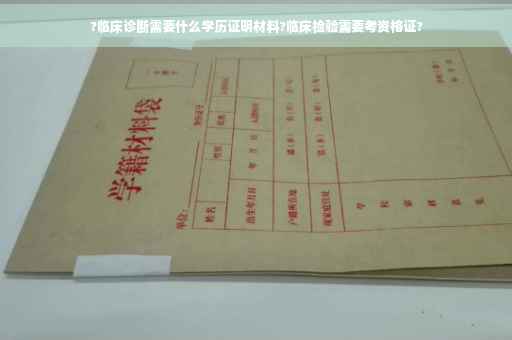 ?临床诊断需要什么学历证明材料?临床检验需要考资格证?