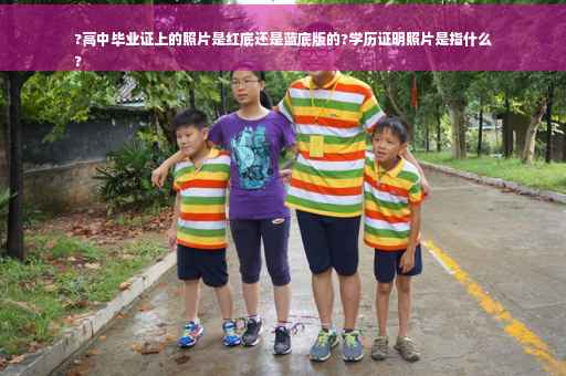 ?高中毕业证上的照片是红底还是蓝底版的?学历证明照片是指什么
?