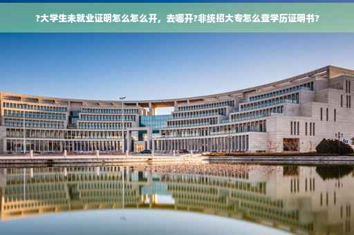 ?大学生未就业证明怎么怎么开，去哪开?非统招大专怎么查学历证明书?