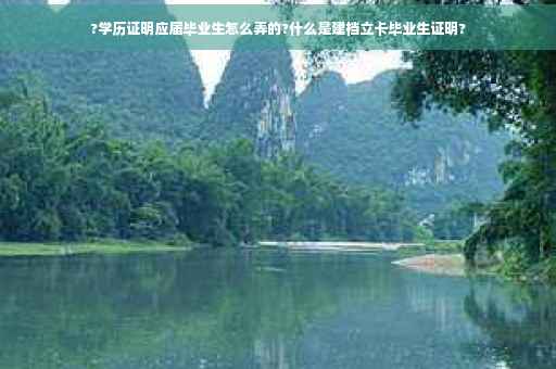 ?学历证明应届毕业生怎么弄的?什么是建档立卡毕业生证明?