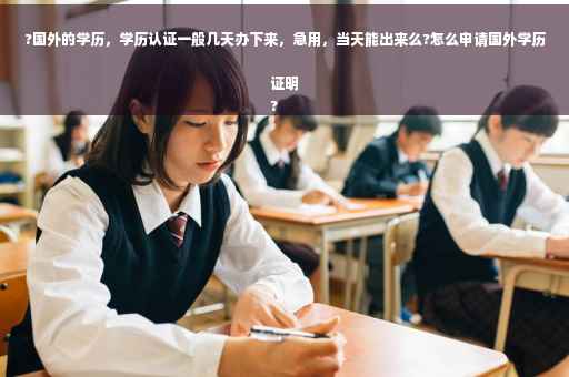 ?国外的学历，学历认证一般几天办下来，急用，当天能出来么?怎么申请国外学历证明
?