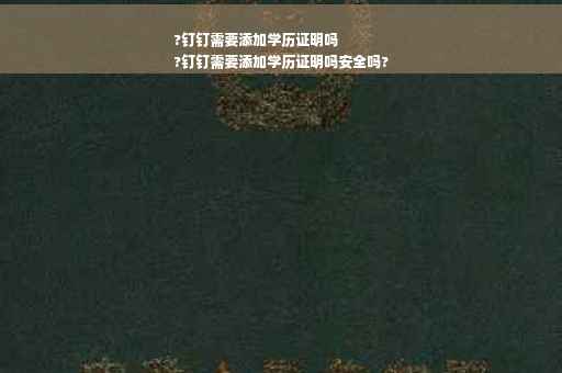?钉钉需要添加学历证明吗
?钉钉需要添加学历证明吗安全吗?