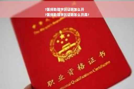 ?医师助理学历证明怎么开
?医师助理学历证明怎么开具?