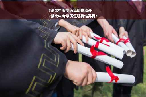 ?湖北中专学历证明找谁开
?湖北中专学历证明找谁开具?