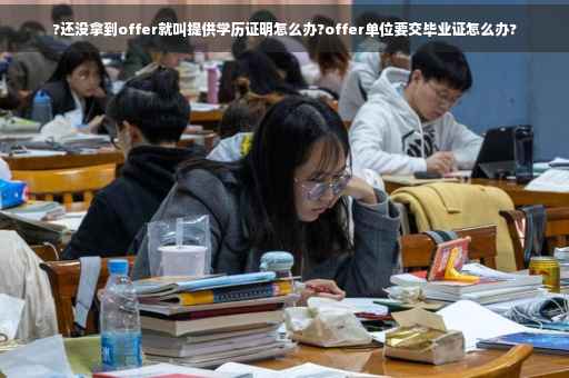 ?还没拿到offer就叫提供学历证明怎么办?offer单位要交毕业证怎么办? ?还没拿到offer就叫提供学历证明怎么办?offer单位要交毕业证怎么办?