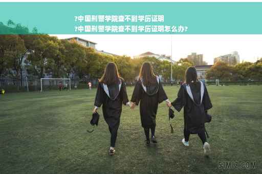 ?中国刑警学院查不到学历证明
?中国刑警学院查不到学历证明怎么办?