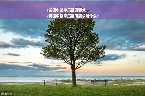 ?英国申请学历证明要求
?英国申请学历证明要求是什么?