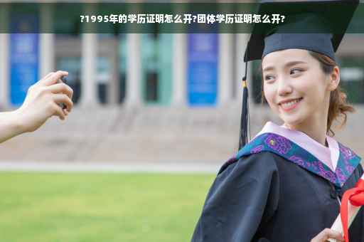 ?1995年的学历证明怎么开?团体学历证明怎么开?