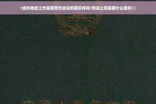?去外地找工作需要带毕业证的复印件吗?药店上班需要什么条件⚡️
