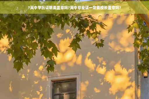 ?高中学历证明要盖章吗?高中毕业证一定要校长盖章吗?