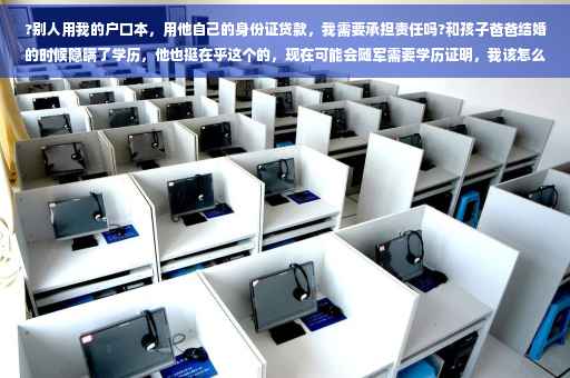 ?别人用我的户口本，用他自己的身份证贷款，我需要承担责任吗?和孩子爸爸结婚的时候隐瞒了学历，他也挺在乎这个的，现在可能会随军需要学历证明，我该怎么办⚡️