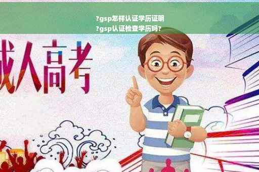 ?gsp怎样认证学历证明
?gsp认证检查学历吗?