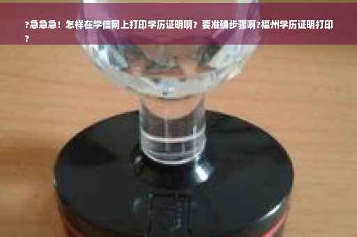 ?急急急！怎样在学信网上打印学历证明啊？要准确步骤啊?福州学历证明打印
?