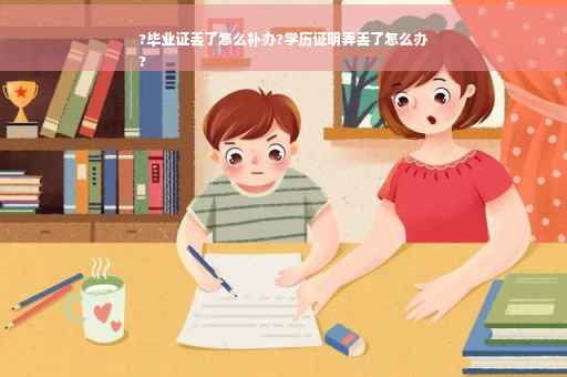 ?毕业证丢了怎么补办?学历证明弄丢了怎么办
?