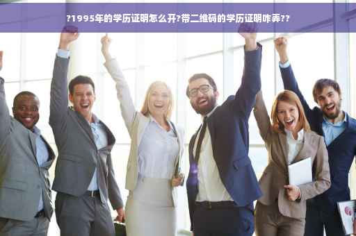 ?1995年的学历证明怎么开?带二维码的学历证明咋弄??