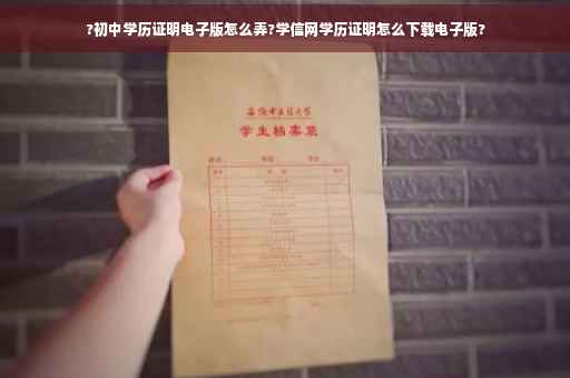 ?初中学历证明电子版怎么弄?学信网学历证明怎么下载电子版?